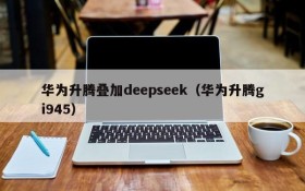 华为升腾叠加deepseek（华为升腾gi945）