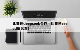 比亚迪deepseek合作（比亚迪eseed概念车）