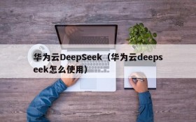 华为云DeepSeek(华为云deepseek怎么使用)