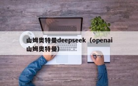 山姆奥特曼deepseek（openai山姆奥特曼）