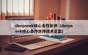 deepseek核心合作伙伴（deepseek核心合作伙伴技术总监）