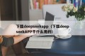 下载deepseekapp（下载deepseekAPP干什么用的）