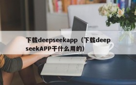 下载deepseekapp(下载deepseekAPP干什么用的)