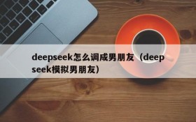 deepseek怎么调成男朋友（deepseek模拟男朋友）