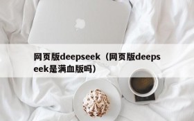 网页版deepseek（网页版deepseek是满血版吗）