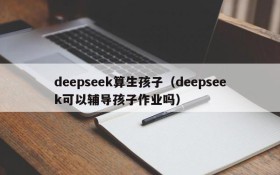 deepseek算生孩子（deepseek可以辅导孩子作业吗）