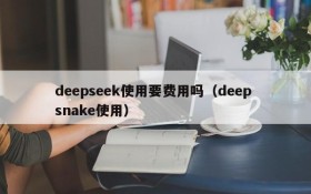 deepseek使用要费用吗(deep snake使用)