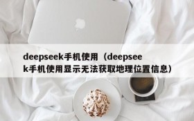 deepseek手机使用（deepseek手机使用显示无法获取地理位置信息）