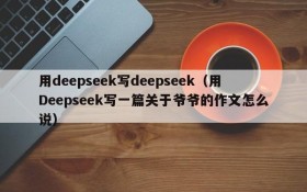 用deepseek写deepseek（用Deepseek写一篇关于爷爷的作文怎么说）