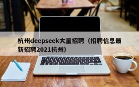 杭州deepseek大量招聘（招聘信息最新招聘2021杭州）