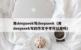 用deepseek写deepseek(用deepseek写的作文中考可以用吗)
