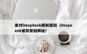 美对DeepSeek限制原因（Deepseek被禁原因揭秘）