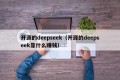 开源的deepseek（开源的deepseek靠什么赚钱）