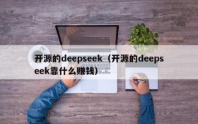 开源的deepseek(开源的deepseek靠什么赚钱)