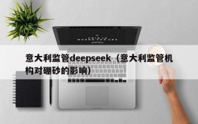 意大利监管deepseek（意大利监管机构对硼砂的影响）