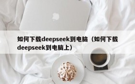 如何下载deepseek到电脑(如何下载deepseek到电脑上)