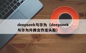 deepseek与华为（deepseek与华为升腾合作龙头股）