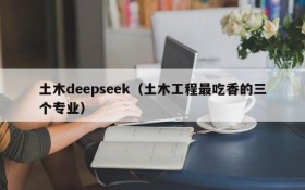 土木deepseek(土木工程最吃香的三个专业)