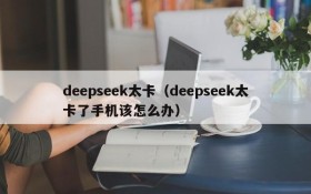deepseek太卡(deepseek太卡了手机该怎么办)