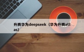 升腾华为deepseek（华为升腾atlas）