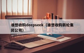 谁想收购deepseek（谁想收购新纶集团公司）