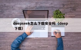 deepseek怎么下载安全吗(deep 下载)