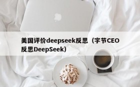 美国评价deepseek反思（字节CEO反思DeepSeek）