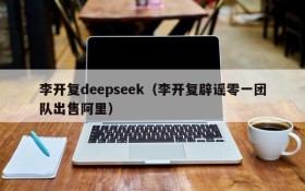 李开复deepseek（李开复辟谣零一团队出售阿里）