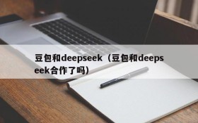 豆包和deepseek（豆包和deepseek合作了吗）