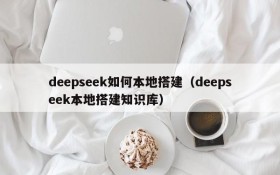 deepseek如何本地搭建（deepseek本地搭建知识库）