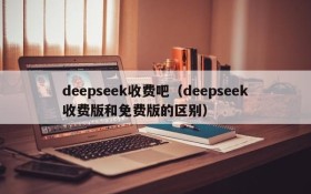 deepseek收费吧（deepseek收费版和免费版的区别）