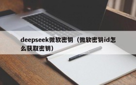 deepseek微软密钥（微软密钥id怎么获取密钥）