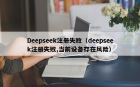 Deepseek注册失败(deepseek注册失败,当前设备存在风险)