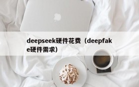 deepseek硬件花费（deepfake硬件需求）