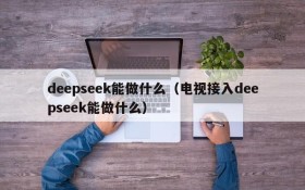 deepseek能做什么(电视接入deepseek能做什么)