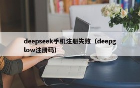 deepseek手机注册失败(deepglow注册码)