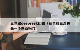 豆包跟deepseek比较（豆包和豆沙包是一个东西吗?）