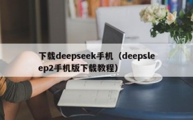 下载deepseek手机（deepsleep2手机版下载教程）