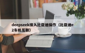 deepseek接入比亚迪操作（比亚迪e2车机互联）