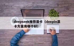 deepseek推荐显卡(deepin显卡方案用哪个好)