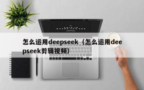 怎么运用deepseek（怎么运用deepseek剪辑视频）