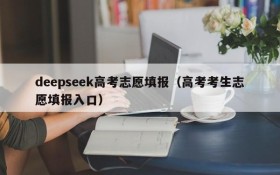 deepseek高考志愿填报（高考考生志愿填报入口）