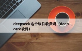 deepseek这个软件收费吗(deepcare软件)