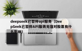deepseek已暂停api服务(DeepSeek已暂停API服务充值对股票有什么影响)
