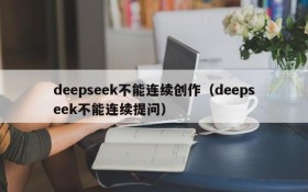 deepseek不能连续创作（deepseek不能连续提问）