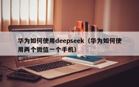 华为如何使用deepseek（华为如何使用两个微信一个手机）