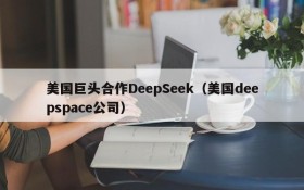 美国巨头合作DeepSeek（美国deepspace公司）