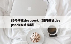 如何搭建deepseek（如何搭建deepseek本地模型）