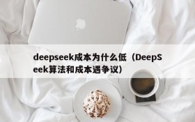 deepseek成本为什么低(DeepSeek算法和成本遇争议)