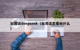 台湾谈deepseek（台湾谈恋爱叫什么）